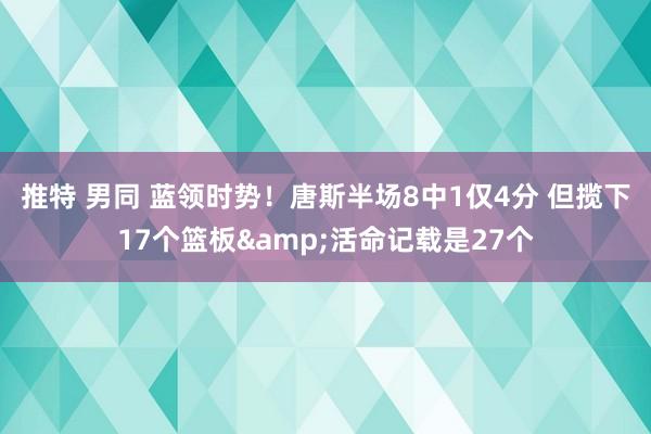 推特 男同 蓝领时势！唐斯半场8中1仅4分 但揽下17个篮板&活命记载是27个