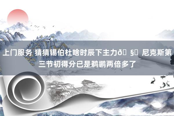 上门服务 猜猜锡伯杜啥时辰下主力🧐尼克斯第三节初得分已是鹈鹕两倍多了