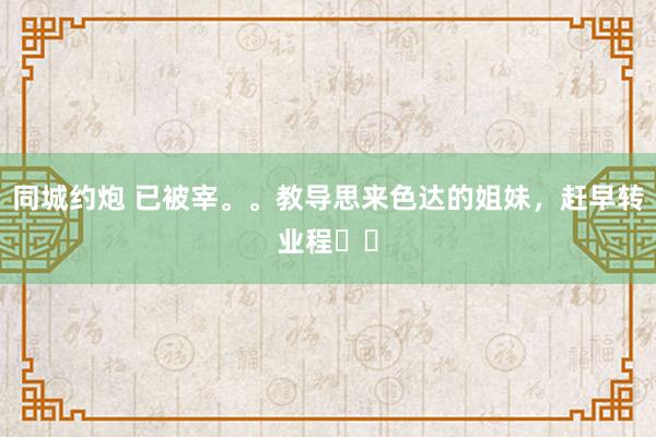 同城约炮 已被宰。。教导思来色达的姐妹，赶早转业程❗️