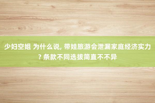 少妇空姐 为什么说， 带娃旅游会泄漏家庭经济实力? 条款不同选拔简直不不异