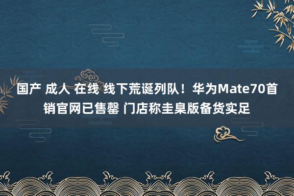 国产 成人 在线 线下荒诞列队！华为Mate70首销官网已售罄 门店称圭臬版备货实足