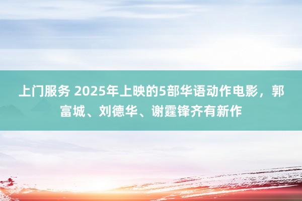 上门服务 2025年上映的5部华语动作电影，郭富城、刘德华、谢霆锋齐有新作