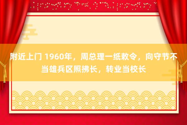 附近上门 1960年，周总理一纸敕令，向守节不当雄兵区照拂长，转业当校长