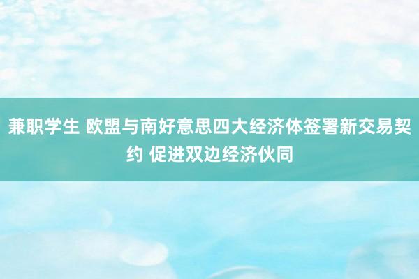 兼职学生 欧盟与南好意思四大经济体签署新交易契约 促进双边经济伙同