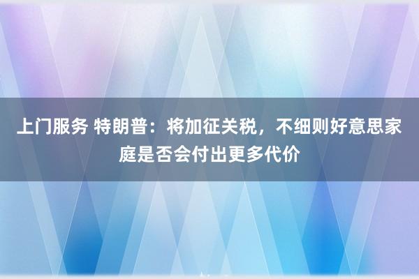 上门服务 特朗普：将加征关税，不细则好意思家庭是否会付出更多代价