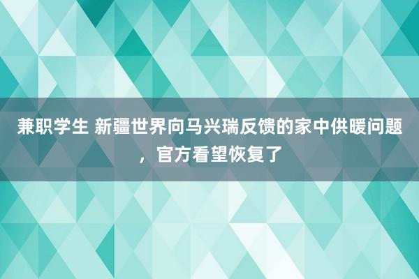 兼职学生 新疆世界向马兴瑞反馈的家中供暖问题，官方看望恢复了