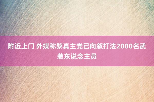 附近上门 外媒称黎真主党已向叙打法2000名武装东说念主员