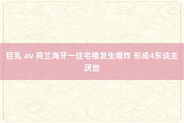 巨乳 av 荷兰海牙一住宅楼发生爆炸 形成4东谈主厌世