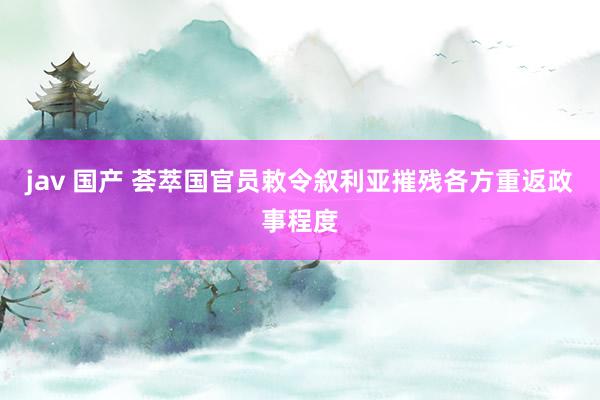 jav 国产 荟萃国官员敕令叙利亚摧残各方重返政事程度