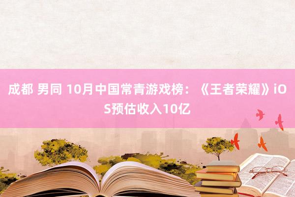 成都 男同 10月中国常青游戏榜：《王者荣耀》iOS预估收入10亿