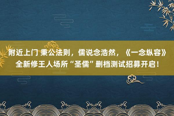 附近上门 秉公法则，儒说念浩然，《一念纵容》全新修王人场所“圣儒”删档测试招募开启！