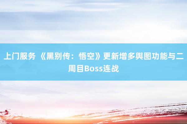 上门服务 《黑别传：悟空》更新增多舆图功能与二周目Boss连战