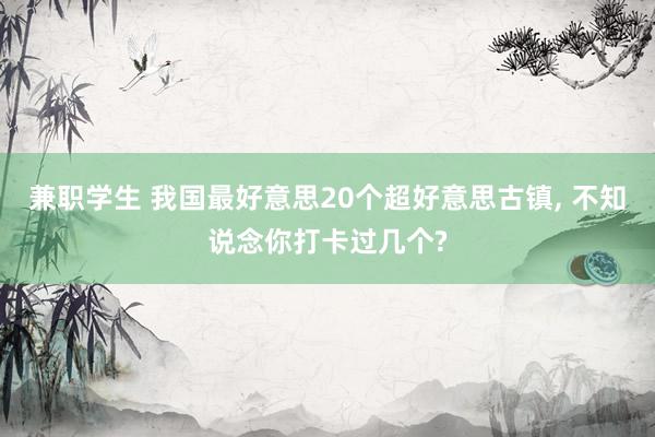 兼职学生 我国最好意思20个超好意思古镇, 不知说念你打卡过几个?