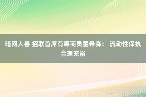 暗网人兽 招联首席有筹商员董希淼： 流动性保执合理充裕