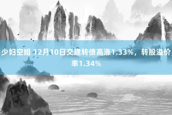 少妇空姐 12月10日交建转债高涨1.33%，转股溢价率1.34%