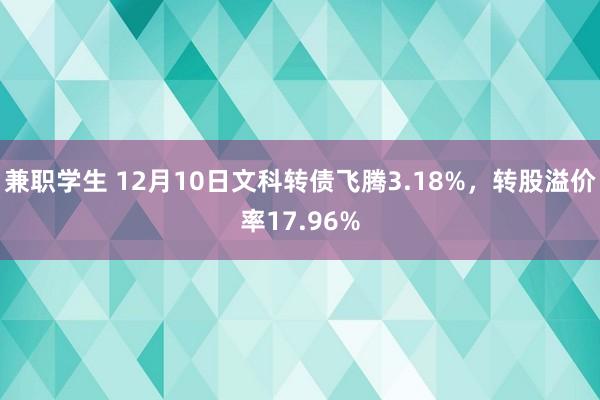 兼职学生 12月10日文科转债飞腾3.18%，转股溢价率17.96%