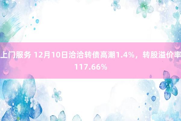 上门服务 12月10日洽洽转债高潮1.4%，转股溢价率117.66%