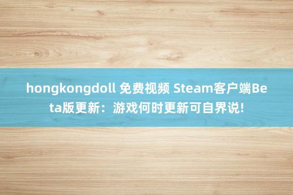 hongkongdoll 免费视频 Steam客户端Beta版更新：游戏何时更新可自界说!