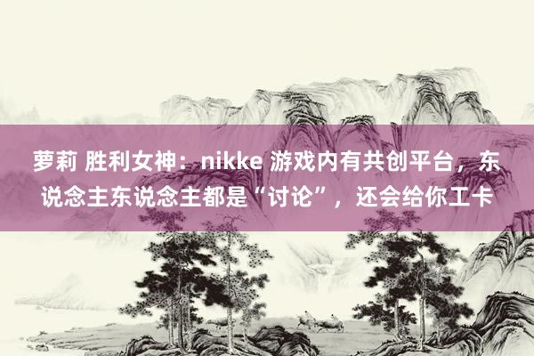 萝莉 胜利女神：nikke 游戏内有共创平台，东说念主东说念主都是“讨论”，还会给你工卡