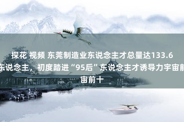 探花 视频 东莞制造业东说念主才总量达133.6万东说念主，初度踏进“95后”东说念主才诱导力宇宙前十