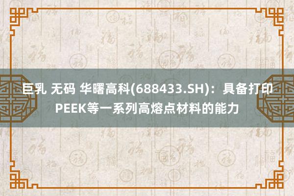 巨乳 无码 华曙高科(688433.SH)：具备打印PEEK等一系列高熔点材料的能力