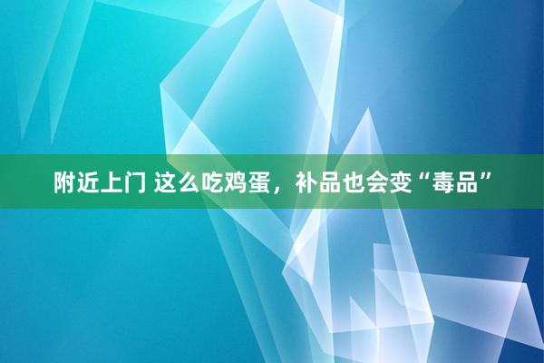 附近上门 这么吃鸡蛋，补品也会变“毒品”