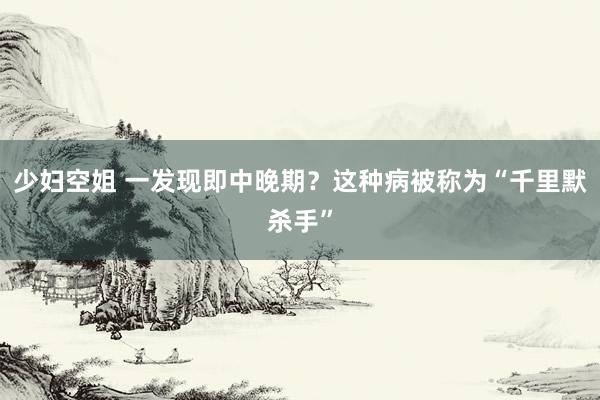 少妇空姐 一发现即中晚期？这种病被称为“千里默杀手”