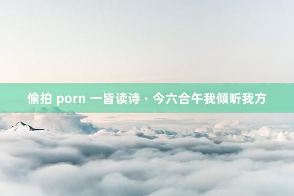 偷拍 porn 一皆读诗 · 今六合午我倾听我方