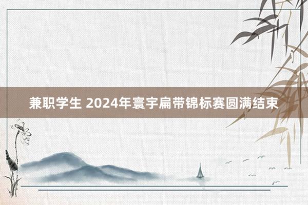 兼职学生 2024年寰宇扁带锦标赛圆满结束