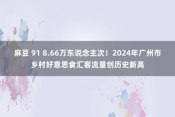 麻豆 91 8.66万东说念主次！2024年广州市乡村好意思食汇客流量创历史新高