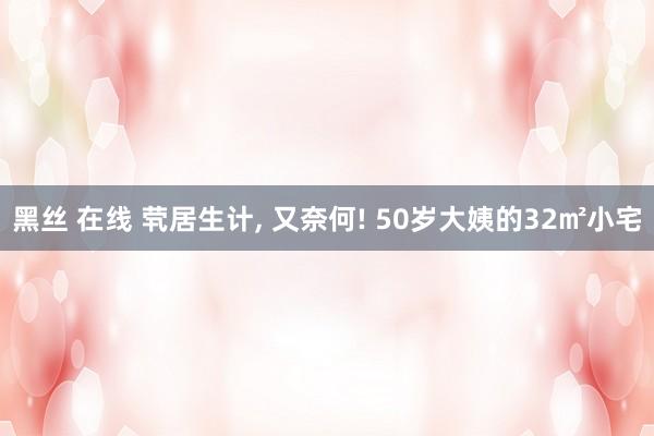 黑丝 在线 茕居生计, 又奈何! 50岁大姨的32㎡小宅