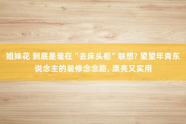 姐妹花 到底是谁在“去床头柜”联想? 望望年青东说念主的装修念念路, 漂亮又实用