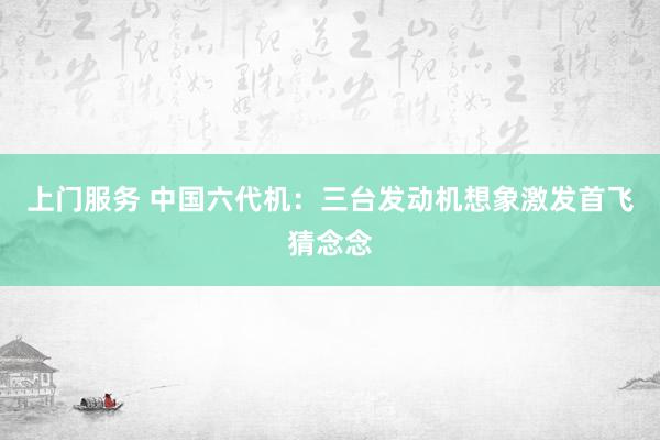 上门服务 中国六代机：三台发动机想象激发首飞猜念念