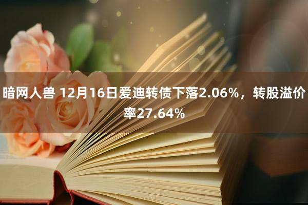 暗网人兽 12月16日爱迪转债下落2.06%，转股溢价率27.64%