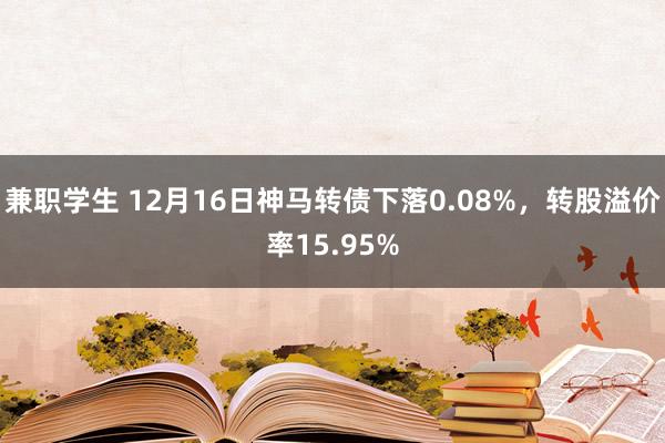 兼职学生 12月16日神马转债下落0.08%，转股溢价率15.95%