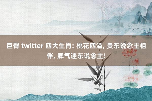 巨臀 twitter 四大生肖: 桃花四溢, 贵东说念主相伴, 脾气迷东说念主!