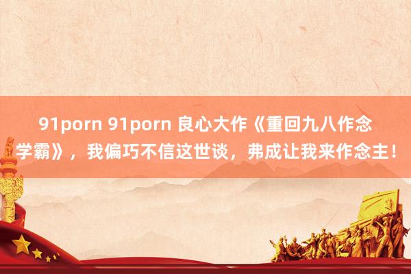 91porn 91porn 良心大作《重回九八作念学霸》，我偏巧不信这世谈，弗成让我来作念主！