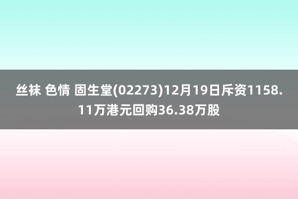 丝袜 色情 固生堂(02273)12月19日斥资1158.11万港元回购36.38万股