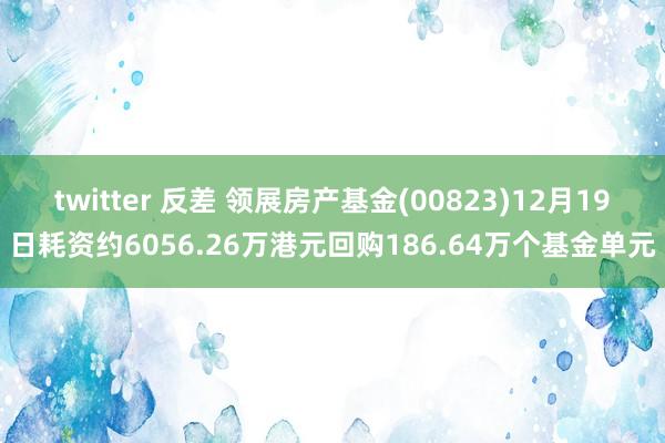 twitter 反差 领展房产基金(00823)12月19日耗资约6056.26万港元回购186.64万个基金单元