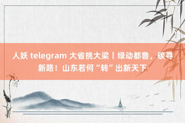 人妖 telegram 大省挑大梁丨绿动都鲁，碳寻新路！山东若何“转”出新天下