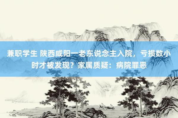 兼职学生 陕西咸阳一老东说念主入院，亏损数小时才被发现？家属质疑：病院罪恶