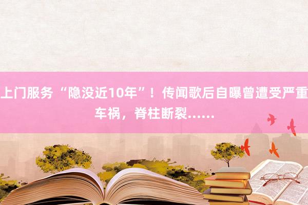 上门服务 “隐没近10年”！传闻歌后自曝曾遭受严重车祸，脊柱断裂......