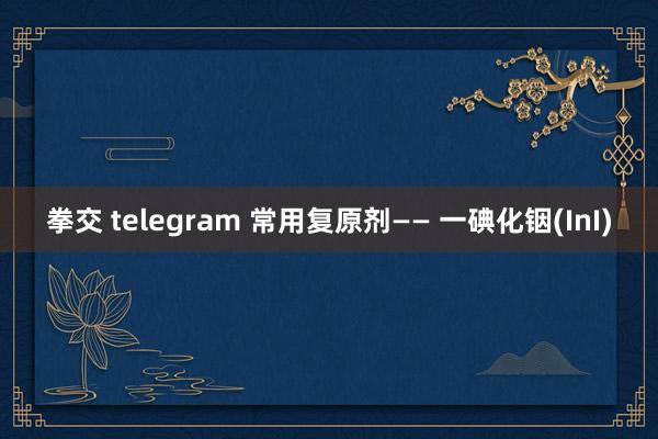 拳交 telegram 常用复原剂—— 一碘化铟(InI)