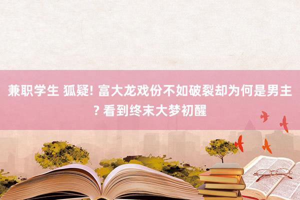 兼职学生 狐疑! 富大龙戏份不如破裂却为何是男主? 看到终末大梦初醒