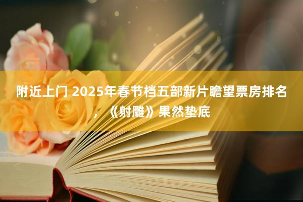 附近上门 2025年春节档五部新片瞻望票房排名，《射雕》果然垫底