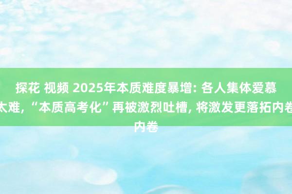 探花 视频 2025年本质难度暴增: 各人集体爱慕太难， “本质高考化”再被激烈吐槽， 将激发更落拓内卷