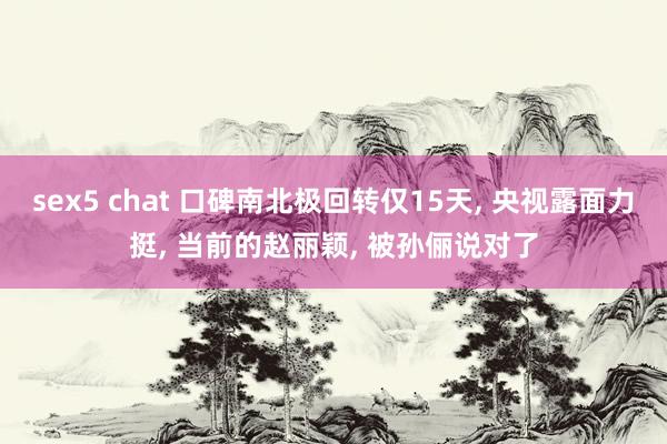 sex5 chat 口碑南北极回转仅15天， 央视露面力挺， 当前的赵丽颖， 被孙俪说对了