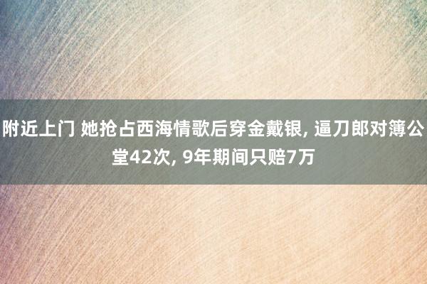 附近上门 她抢占西海情歌后穿金戴银, 逼刀郎对簿公堂42次, 9年期间只赔7万