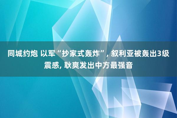 同城约炮 以军“抄家式轰炸”， 叙利亚被轰出3级震感， 耿爽发出中方最强音