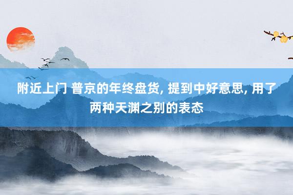 附近上门 普京的年终盘货， 提到中好意思， 用了两种天渊之别的表态